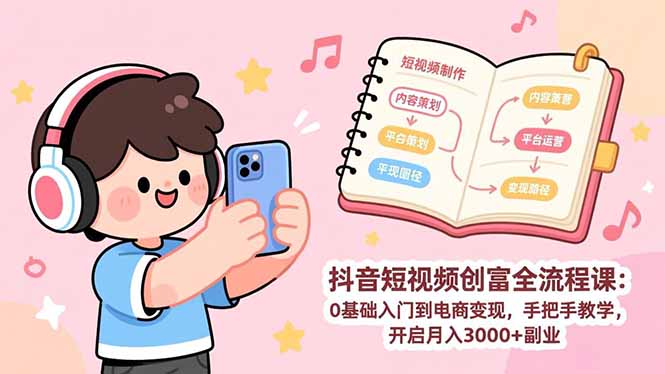 抖音短视频创富全流程课：0基础入门到电商变现，手把手教学，开启月入3000+副业-副业宝典
