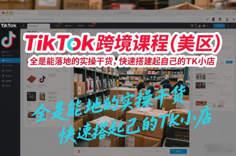 TikTok跨境课程(美区)，全是能落地的实操干货，快速搭建起自己的TK小店-副业宝典