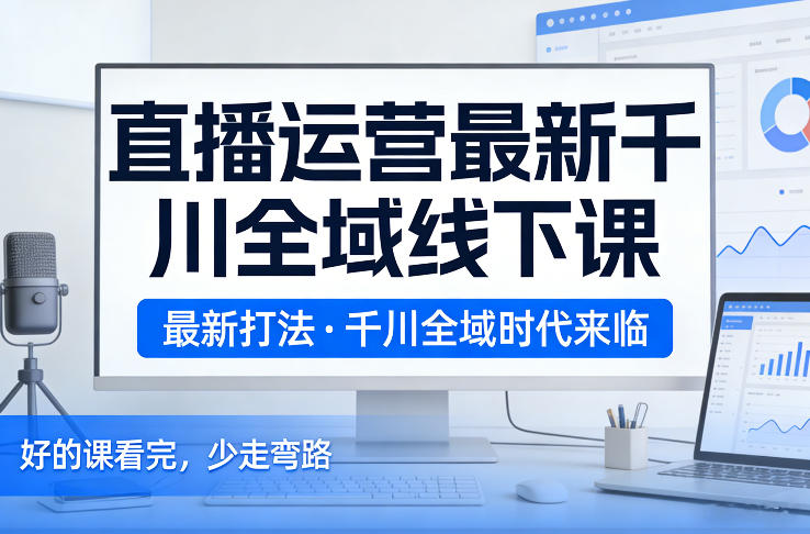 直播运营最新千川全域线下课，最新打法，千川全域时代来临，好的课看完，少走弯路(26年2月)-副业宝典