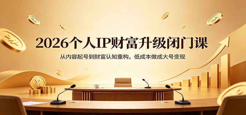 2026个人IP财富升级闭门课：从内容起号到财富认知重构，低成本做成大号变现-副业宝典