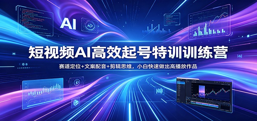 短视频AI高效起号特训训练营：赛道定位+文案配音+剪辑思维，小白快速做出高播放作品-副业宝典