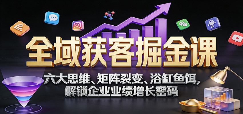 全域获客掘金课：六大思维、矩阵裂变、浴缸鱼饵，解锁企业业绩增长密码-副业宝典