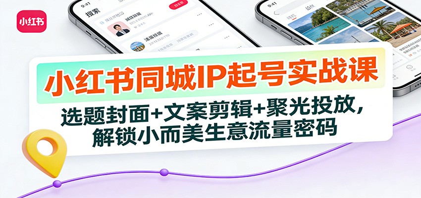 小红书同城IP起号实战课：选题封面+文案剪辑+聚光投放，解锁小而美生意流量密码-副业宝典