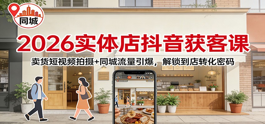 2026实体店抖音获客：卖货短视频拍摄+同城流量引爆，解锁到店转化密码-副业宝典