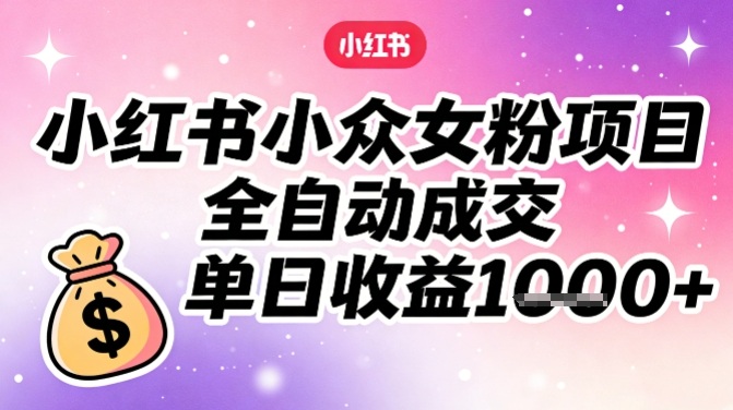 小红书小众女粉项目，全自动成交，单日收益多张-副业宝典