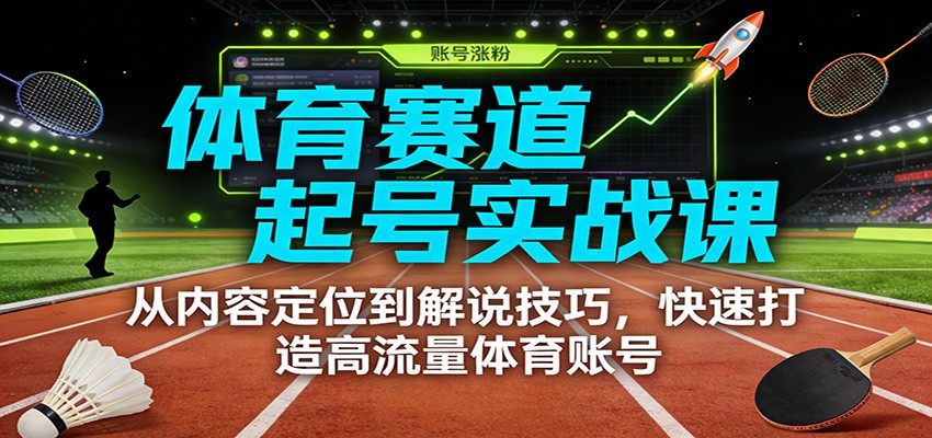 体育赛道起号实战课：从内容定位到解说技巧，快速打造高流量体育账号-副业宝典