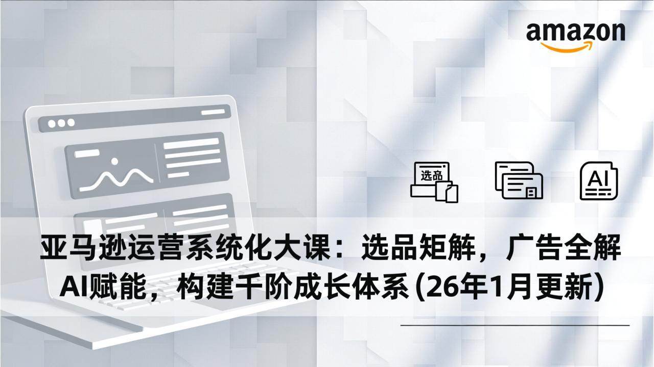 亚马逊运营系统化大课：选品矩阵，广告全解，AI赋能，构建千阶成长体系(26年1月更新-副业宝典