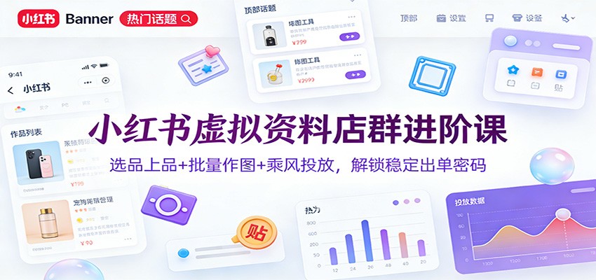 小红书虚拟资料店群进阶课：选品上品+批量作图+乘风投放，解锁稳定出单密码-副业宝典