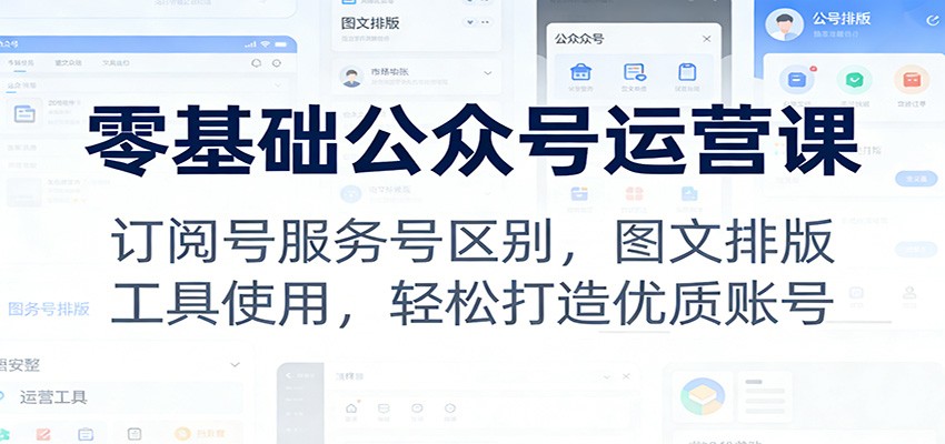 零基础公众号运营课：订阅号服务号区别，图文排版，工具使用，轻松打造优质账号-副业宝典