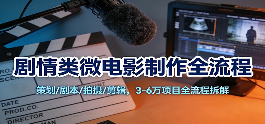 剧情类微电影制作全流程：策划/剧本/拍摄/剪辑，3-6万项目全流程拆解-副业宝典