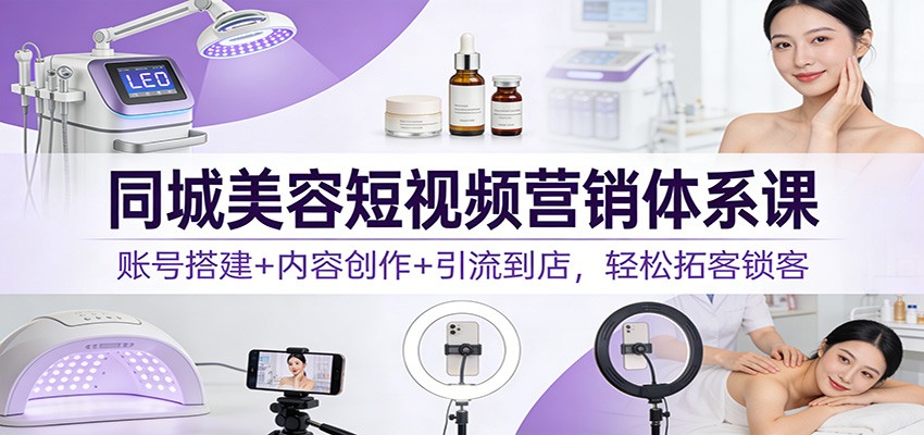 同城美容短视频营销体系课：账号搭建+内容创作+引流到店，轻松拓客锁客-副业宝典